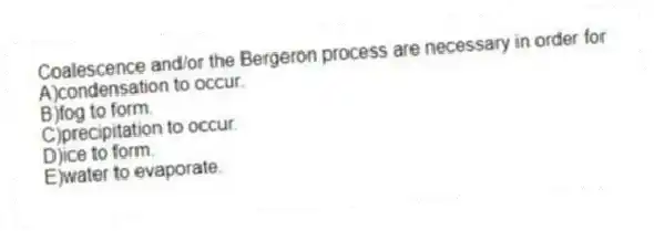 Coalescence and/or the Bergeron process are necessary in order for
A)condensation to occur.
B)fog to form.
C)precipitation to occur.
D)ice to form.
E)water to evaporate.