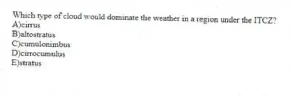 Which type of cloud would dominate the weather in a region under the ITCZ?
A)cirrus
B)altostratus
C)cumulonimbus
D)cirrocumulus
E)stratus