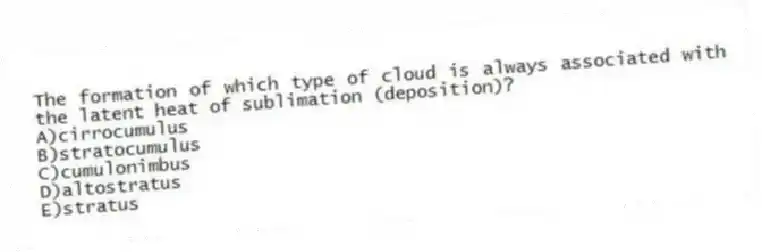 The formation of which type of cloud is always associated with the latent heat of sublimation (deposition)?
A)cirrocumulus
B)stratocumulus
C)cumulonimbus
D)altostratus
E)stratus