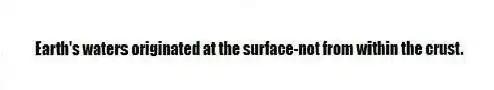 Earth's waters originated at the surface-not from within the crust.