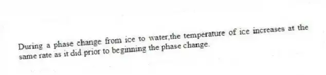 During a phase change from ice to water,the temperature of ice increases at the same rate as it did prior to beginning the phase change.