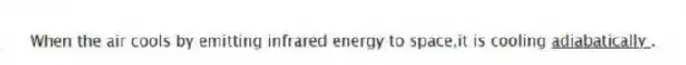 When the air cools by emitting infrared energy to space,it is cooling <u>adiabatically </u>.