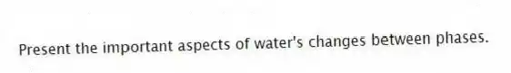 Present the important aspects of water's changes between phases.