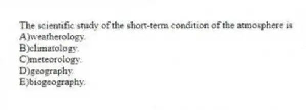 The scientific study of the short-term condition of the atmosphere is
A)weatherology.
B)climatology.
C)meteorology.
D)geography.
E)biogeography.