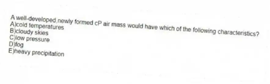 A well-developed,newly formed cP air mass would have which of the following characteristics?
A)cold temperatures
B)cloudy skies
C)low pressure
D)fog
E)heavy precipitation