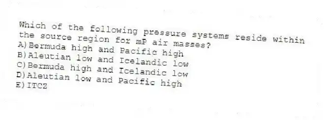 Which of the following pressure systems reside within the source region for mP air masses?
A)Bermuda high and Pacific high
B)Aleutian low and Icelandic low
C)Bermuda high and Icelandic low
D)Aleutian low and Pacific high
E)ITCZ