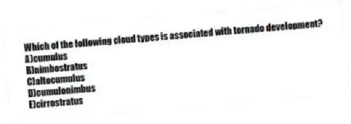 Which of the following cloud types is associated with tornado development?
A)cumulus
B)nimbostratus
C)altocumulus
D)cumulonimbus
E)cirrostratus