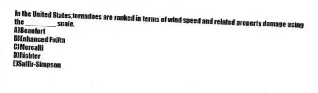 In the United States,tornadoes are ranked in terms of wind speed and related property damage using the ________ scale.
A)Beaufort
B)Enhanced Fujita
C)Mercalli
D)Richter
E)Saffir-Simpson