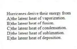 Hurricanes derive their energy from
A)the latent heat of vaporization.
B)the latent heat of fusion.
C)the latent heat of condensation.
D)the latent heat of sublimation.
E)the latent heat of deposition.
