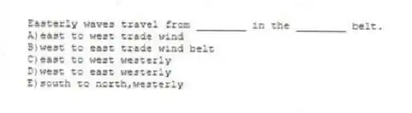 Easterly waves travel from ________ in the ________ belt.
A)east to west trade wind
B)west to east trade wind belt
C)east to west westerly
D)west to east westerly
E)south to north,westerly