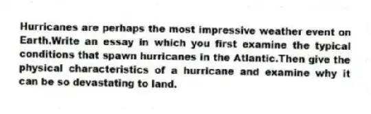 Hurricanes are perhaps the most impressive weather event on Earth.Write an essay in which you first examine the typical conditions that spawn hurricanes in the Atlantic.Then give the physical characteristics of a hurricane and examine why it can be so devastating to land.