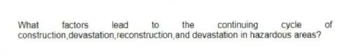 What factors lead to the continuing cycle of construction,devastation,reconstruction,and devastation in hazardous areas?