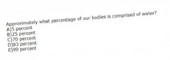 Approximately what percentage of our bodies is comprised of water?
A)5 percent
B)25 percent
C)70 percent
D)83 percent
E)99 percent