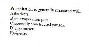 Precipitation is generally measured with
A)buckets.
B)an evaporation pan.
C)specially constructed gauges.
D)a lysimeter.
E)pipettes.