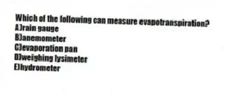 Which of the following can measure evapotranspiration?
A)rain gauge
B)anemometer
C)evaporation pan
D)weighing lysimeter
E)hydrometer