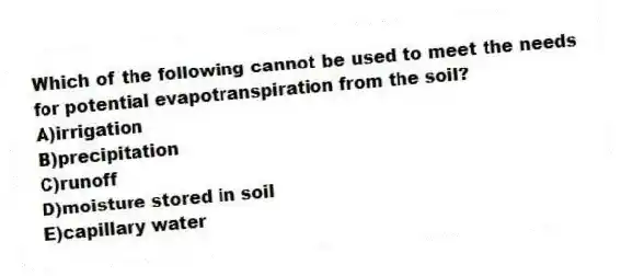 Which of the following cannot be used to meet the needs for potential evapotranspiration from the soil?
A)irrigation
B)precipitation
C)runoff
D)moisture stored in soil
E)capillary water