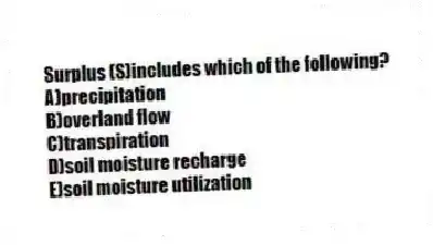 Surplus (S)includes which of the following?
A)precipitation
B)overland flow
C)transpiration
D)soil moisture recharge
E)soil moisture utilization