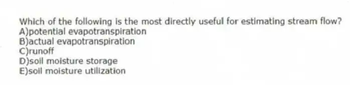 Which of the following is the most directly useful for estimating stream flow?
A)potential evapotranspiration
B)actual evapotranspiration
C)runoff
D)soil moisture storage
E)soil moisture utilization
