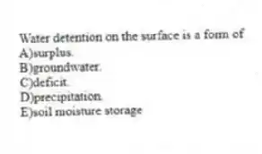 Water detention on the surface is a form of
A)surplus.
B)groundwater.
C)deficit.
D)precipitation.
E)soil moisture storage