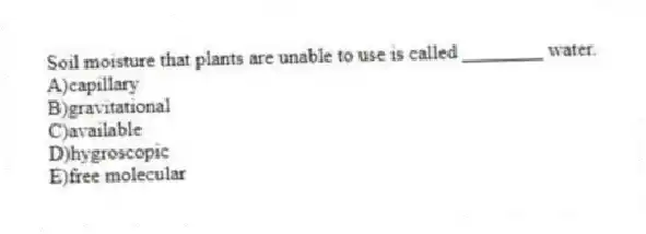 Soil moisture that plants are unable to use is called ________ water.
A)capillary
B)gravitational
C)available
D)hygroscopic
E)free molecular