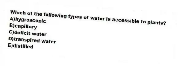 Which of the following types of water is accessible to plants?
A)hygroscopic
B)capillary
C)deficit water
D)transpired water
E)distilled