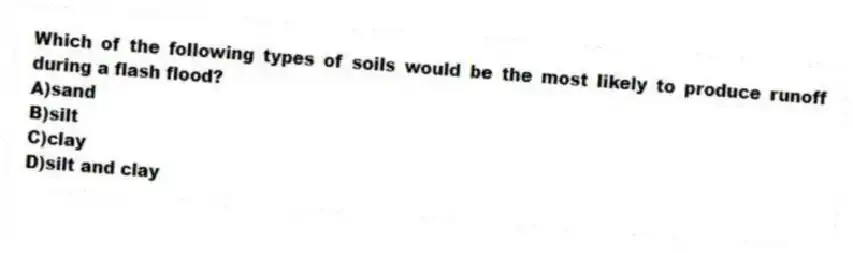 Which of the following types of soils would be the most likely to produce runoff during a flash flood?
A)sand
B)silt
C)clay
D)silt and clay