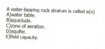 A water-bearing rock stratum is called a(n)
A)water table.
B)aquiclude.
C)zone of aeration.
D)aquifer.
E)field capacity.