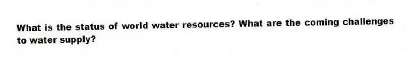 What is the status of world water resources? What are the coming challenges to water supply?