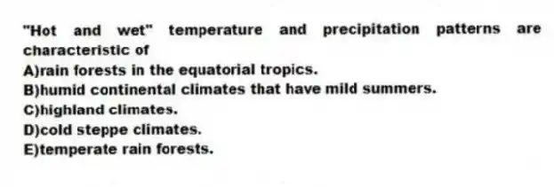 "Hot and wet" temperature and precipitation patterns are characteristic of
A)rain forests in the equatorial tropics.
B)humid continental climates that have mild summers.
C)highland climates.
D)cold steppe climates.
E)temperate rain forests.