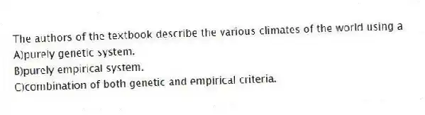The authors of the textbook describe the various climates of the world using a
A)purely genetic system.
B)purely empirical system.
C)combination of both genetic and empirical criteria.