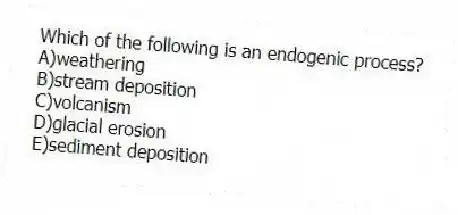 Which of the following is an endogenic process?
A)weathering
B)stream deposition
C)volcanism
D)glacial erosion
E)sediment deposition
