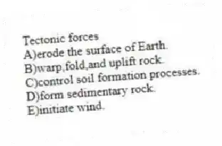 Tectonic forces
A)erode the surface of Earth.
B)warp,fold,and uplift rock.
C)control soil formation processes.
D)form sedimentary rock.
E)initiate wind.