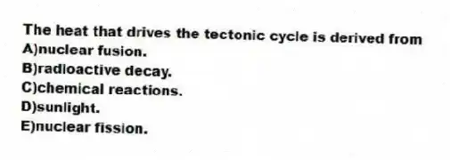 The heat that drives the tectonic cycle is derived from
A)nuclear fusion.
B)radioactive decay.
C)chemical reactions.
D)sunlight.
E)nuclear fission.