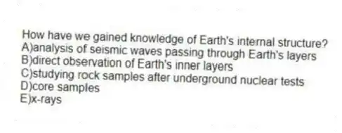 How have we gained knowledge of Earth's internal structure?
A)analysis of seismic waves passing through Earth's layers
B)direct observation of Earth's inner layers
C)studying rock samples after underground nuclear tests
D)core samples
E)x-rays