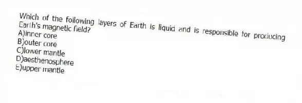 Which of the following layers of Earth is liquid and is responsible for producing Earth's magnetic field?
A)inner core
B)outer core
C)lower mantle
D)aesthenosphere
E)upper mantle