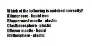 Which of the following is matched correctly?
A)inner core - liquid iron
B)uppermost mantle - plastic
C)asthenosphere - plastic
D)lower mantle - liquid
E)lithosphere - plastic