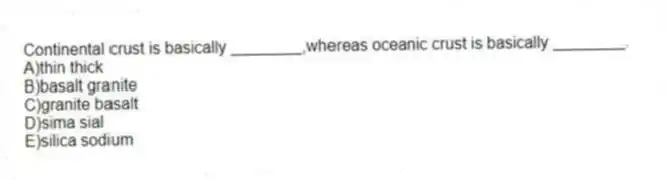Continental crust is basically ________,whereas oceanic crust is basically ________.
A)thin thick
B)basalt granite
C)granite basalt
D)sima sial
E)silica sodium