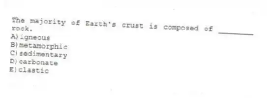 The majority of Earth's crust is composed of ________ rock.
A)igneous
B)metamorphic
C)sedimentary
D)carbonate
E)clastic