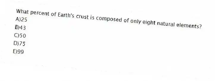 What percent of Earth's crust is composed of only eight natural elements?
A)25
B)43
C)50
D)75
E)99
