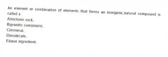 An element or combination of elements that forms an inorganic,natural compound is called a
A)tectonic rock.
B)granitic compound.
C)mineral.
D)molecule.
E)base ingredient.