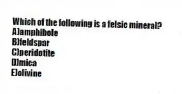 Which of the following is a felsic mineral?
A)amphibole
B)feldspar
C)peridotite
D)mica
E)olivine