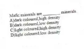 Mafic minerals are ________ minerals.
A)dark coloured,high density
B)dark coloured,low density
C)light coloured,high density
D)light coloured,low density