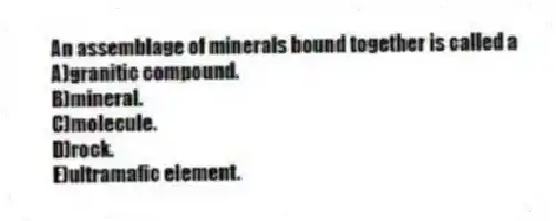 An assemblage of minerals bound together is called a
A)granitic compound.
B)mineral.
C)molecule.
D)rock.
E)ultramafic element.