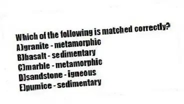 Which of the following is matched correctly?
A)granite - metamorphic
B)basalt - sedimentary
C)marble - metamorphic
D)sandstone - igneous
E)pumice - sedimentary