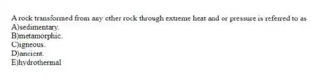 A rock transformed from any other rock through extreme heat and or pressure is referred to as
A)sedimentary.
B)metamorphic.
C)igneous.
D)ancient.
E)hydrothermal