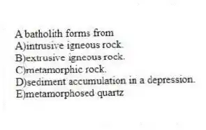 A batholith forms from
A)intrusive igneous rock.
B)extrusive igneous rock.
C)metamorphic rock.
D)sediment accumulation in a depression.
E)metamorphosed quartz