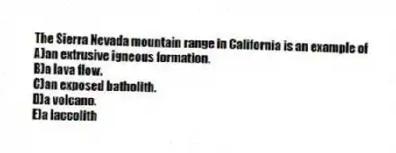 The Sierra Nevada mountain range in California is an example of
A)an extrusive igneous formation.
B)a lava flow.
C)an exposed batholith.
D)a volcano.
E)a laccolith