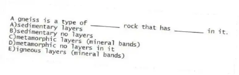 A gneiss is a type of ________ rock that has ________ in it.
A)sedimentary layers
B)sedimentary no layers
C)metamorphic layers (mineral bands)
D)metamorphic no layers in it
E)igneous layers (mineral bands)