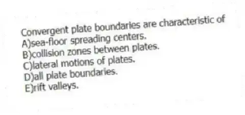 Convergent plate boundaries are characteristic of
A)sea-floor spreading centers.
B)collision zones between plates.
C)lateral motions of plates.
D)all plate boundaries.
E)rift valleys.