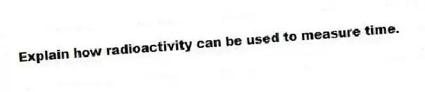 Explain how radioactivity can be used to measure time.